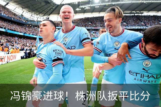 冯锦豪进球！株洲队扳平比分