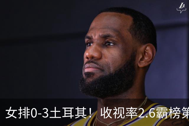 女排0-3土耳其！收视率2.6霸榜第1，积分扣7.3分，明天下午争第3