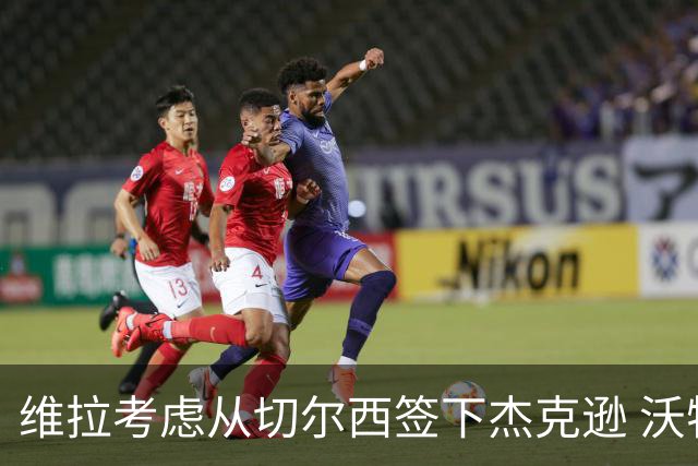 维拉考虑从切尔西签下杰克逊 沃特金斯或前往土超踢球