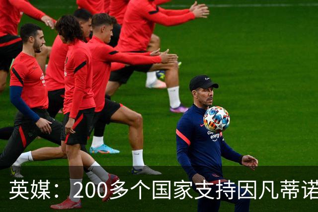 英媒：200多个国家支持因凡蒂诺连任 仅德国等少数国家反对