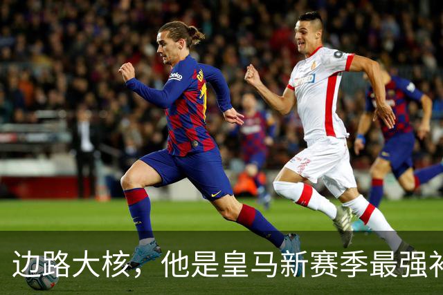 边路大核，他是皇马新赛季最强补充？