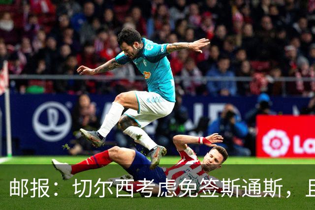 邮报：切尔西考虑免签斯通斯，且坚持阿昌庞仍然是非卖品