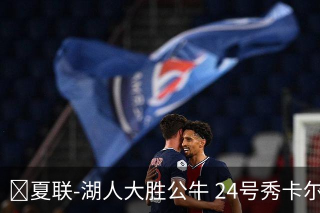 🏀夏联-湖人大胜公牛 24号秀卡尔14分 4号秀威尔逊21+8+8失误