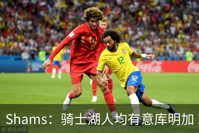 Shams：骑士湖人均有意库明加 或成詹姆斯替身